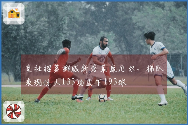 皇社招募挪威新秀莱康厄尔，梯队表现惊人133场轰下193球