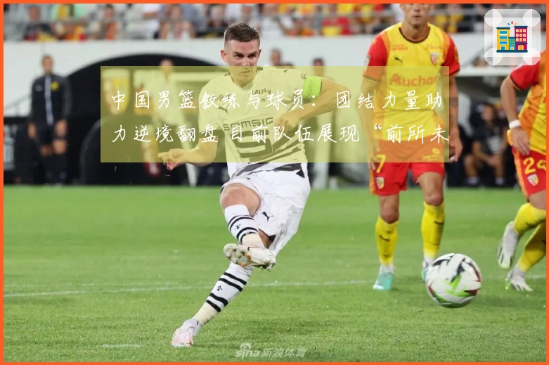 中国男篮教练与球员：团结力量助力逆境翻盘 目前队伍展现“前所未有的斗志”