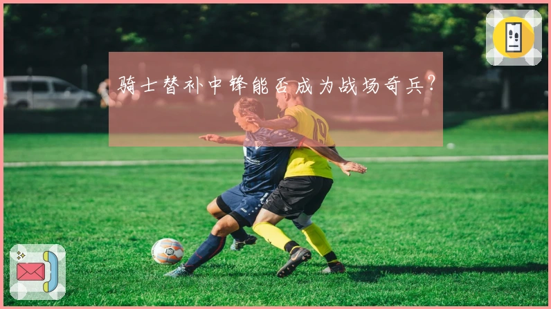 骑士替补中锋能否成为战场奇兵？