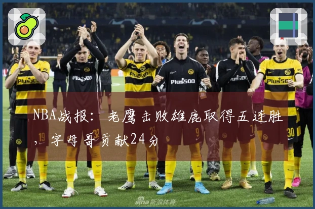 NBA战报:老鹰击败雄鹿取得五连胜,字母哥贡献24分