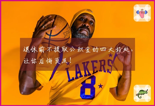 退休前不提取公积金的四大好处，让你后悔莫及！