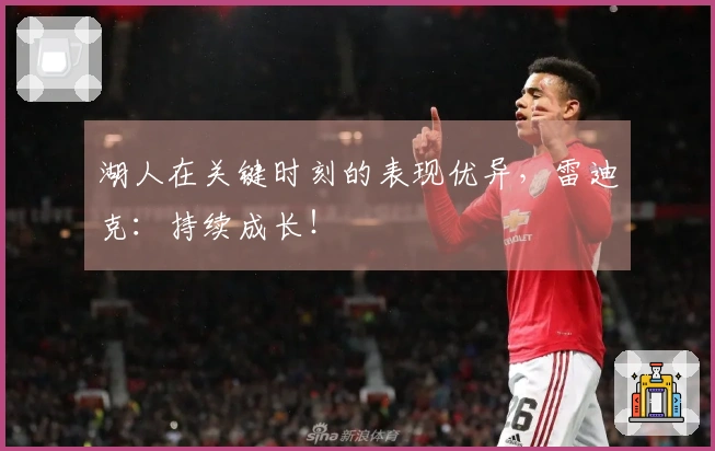 湖人在关键时刻的表现优异，雷迪克：持续成长！