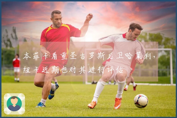 本菲卡看重圣吉罗斯后卫哈莱利，纽卡近期也对其进行评估