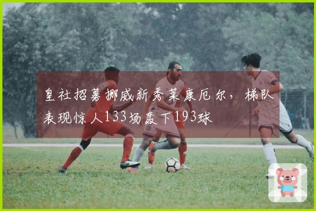 皇社招募挪威新秀莱康厄尔，梯队表现惊人133场轰下193球