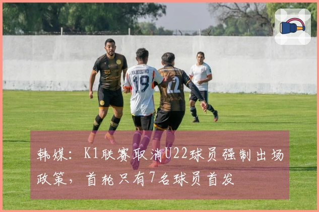 韩媒：K1联赛取消U22球员强制出场政策，首轮只有7名球员首发