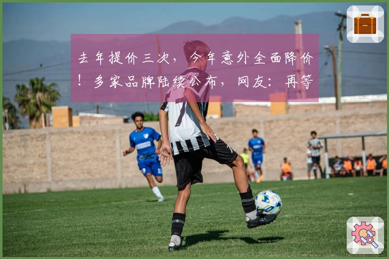 去年提价三次，今年意外全面降价！多家品牌陆续公布，网友：再等等，可能还会再降。