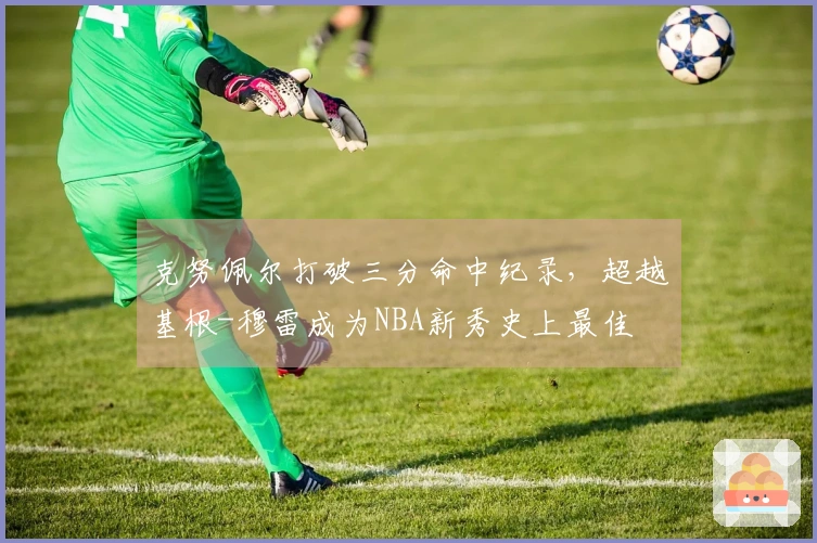 克努佩尔打破三分命中纪录，超越基根-穆雷成为NBA新秀史上最佳