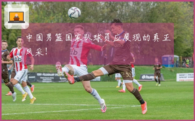 中国男篮国家队球员应展现的真正风采!