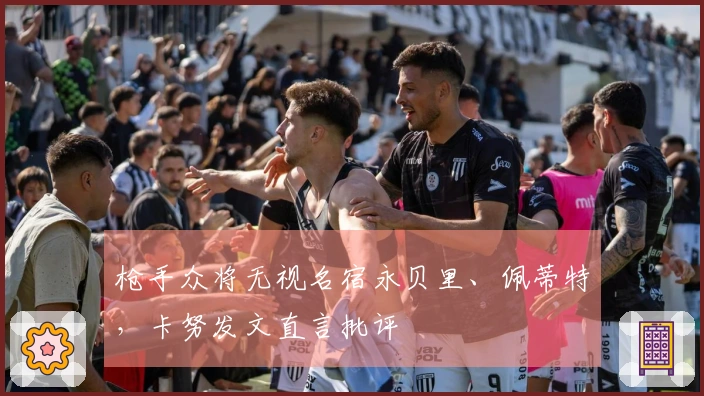 枪手众将无视名宿永贝里、佩蒂特，卡努发文直言批评