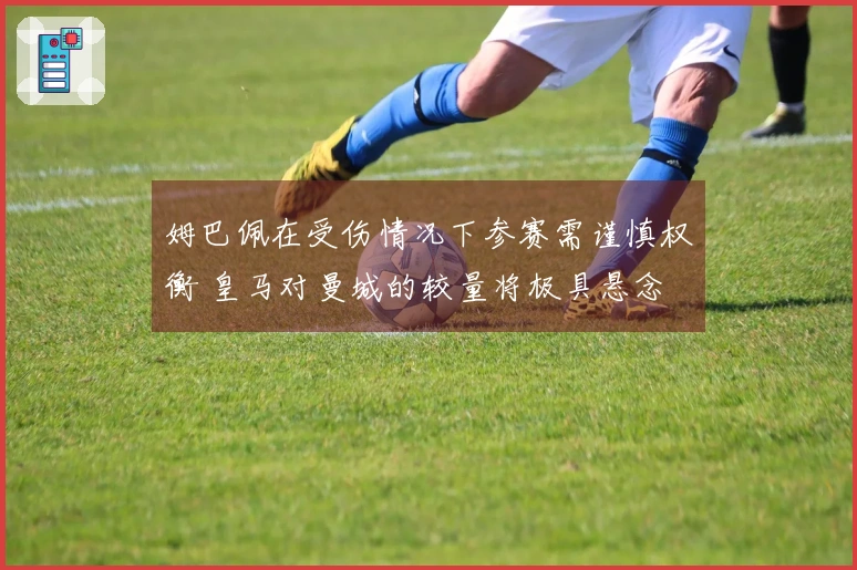 姆巴佩在受伤情况下参赛需谨慎权衡 皇马对曼城的较量将极具悬念