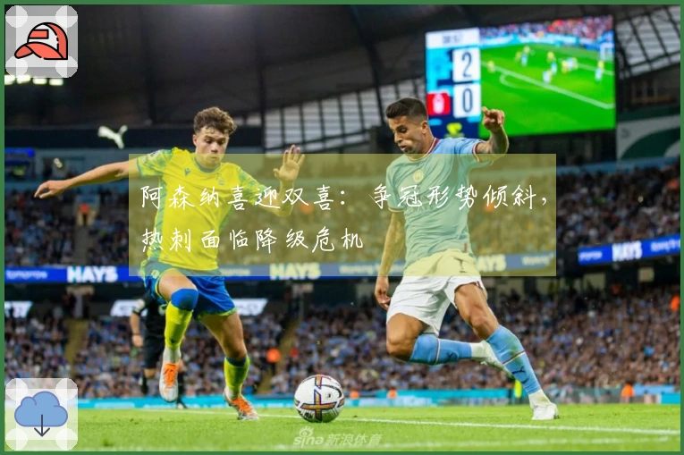 阿森纳喜迎双喜：争冠形势倾斜，热刺面临降级危机
