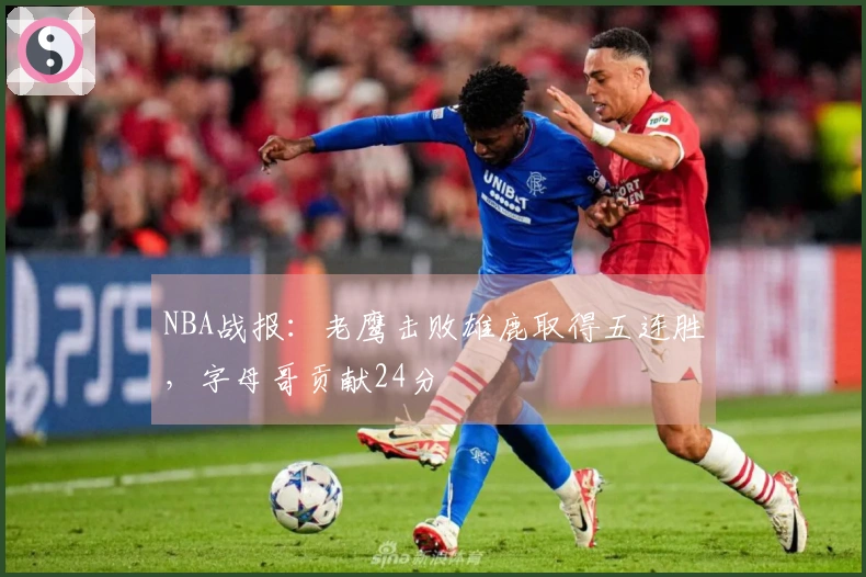 NBA战报：老鹰击败雄鹿取得五连胜，字母哥贡献24分