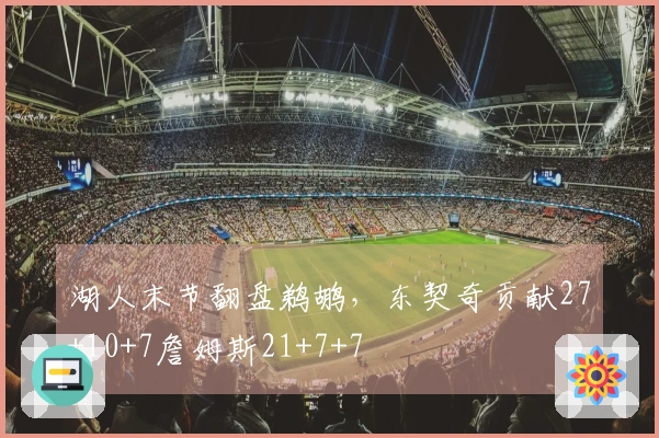 湖人末节翻盘鹈鹕,东契奇贡献27+10+7詹姆斯21+7+7