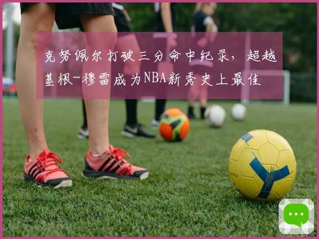 克努佩尔打破三分命中纪录,超越基根-穆雷成为NBA新秀史上最佳