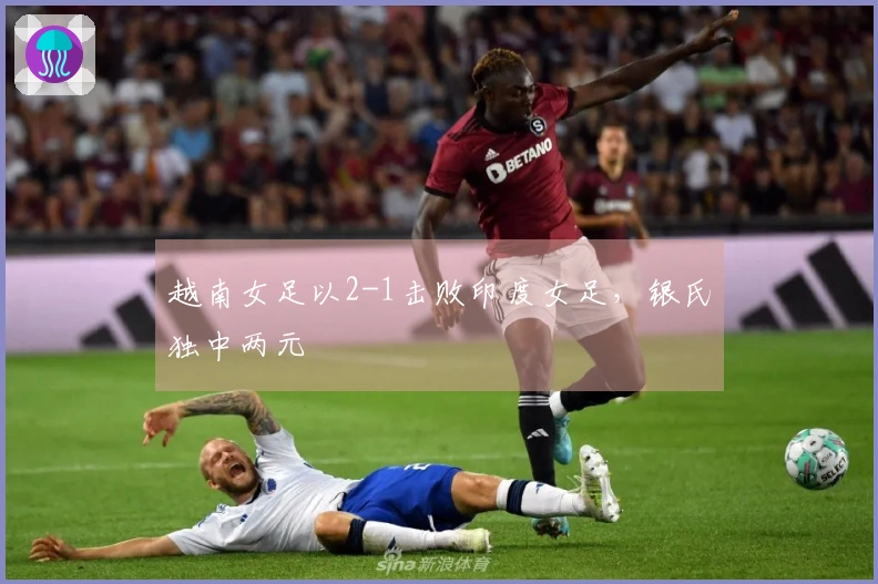 越南女足以2-1击败印度女足，银氏独中两元