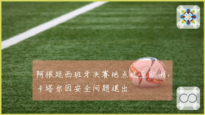 阿根廷西班牙决赛地点迁至欧洲,卡塔尔因安全问题退出