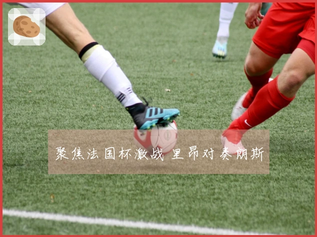 聚焦法国杯激战 里昂对奏朗斯