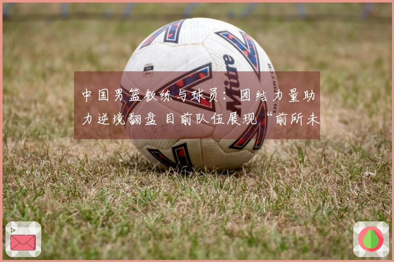 中国男篮教练与球员：团结力量助力逆境翻盘 目前队伍展现“前所未有的斗志”