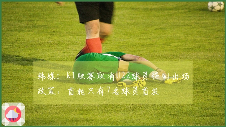 韩媒:K1联赛取消U22球员强制出场政策,首轮只有7名球员首发