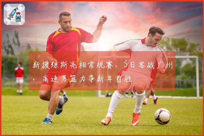 新援琼斯亮相常规赛，5日客战广州，高速男篮力争新年首胜