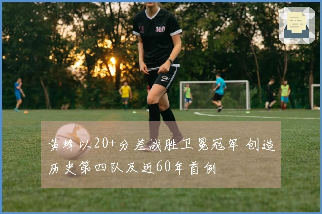 黄蜂以20+分差战胜卫冕冠军 创造历史第四队及近60年首例