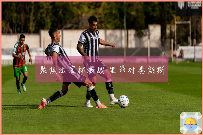 聚焦法国杯激战 里昂对奏朗斯