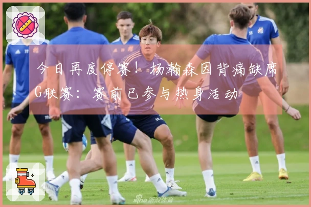 今日再度停赛！杨瀚森因背痛缺席G联赛：赛前已参与热身活动