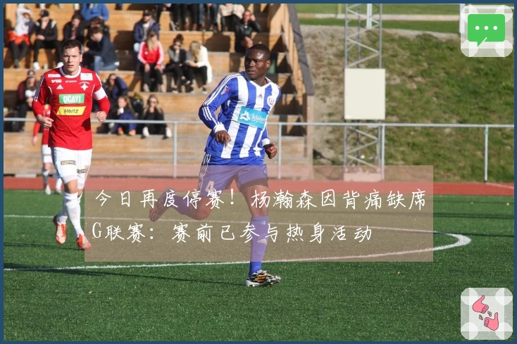 今日再度停赛！杨瀚森因背痛缺席G联赛：赛前已参与热身活动
