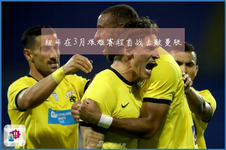 纽卡在3月艰难赛程首战击败曼联