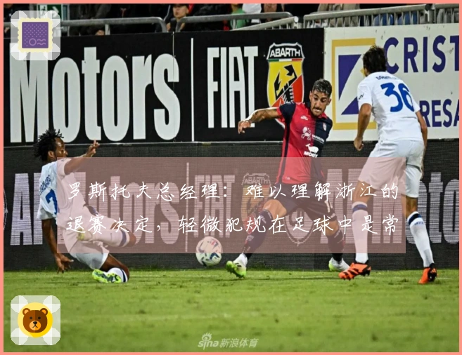 罗斯托夫总经理：难以理解浙江的退赛决定，轻微犯规在足球中是常有的事