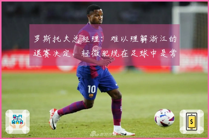 罗斯托夫总经理：难以理解浙江的退赛决定，轻微犯规在足球中是常有的事