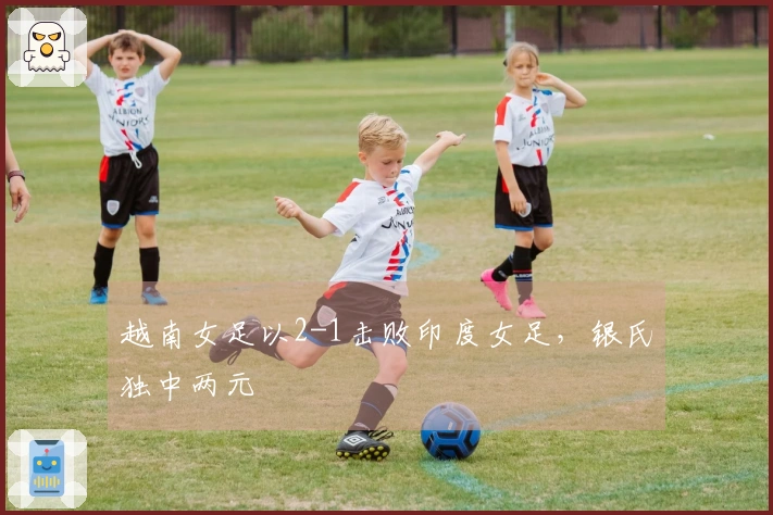 越南女足以2-1击败印度女足，银氏独中两元