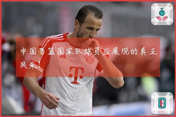 中国男篮国家队球员应展现的真正风采！